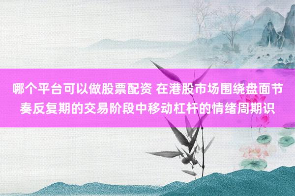 哪个平台可以做股票配资 在港股市场围绕盘面节奏反复期的交易阶段中移动杠杆的情绪周期识