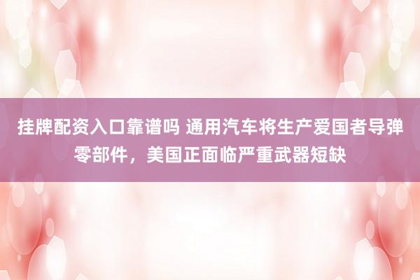 挂牌配资入口靠谱吗 通用汽车将生产爱国者导弹零部件，美国正面临严重武器短缺