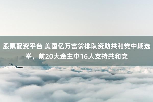 股票配资平台 美国亿万富翁排队资助共和党中期选举,前20大金主中16人支持共和党