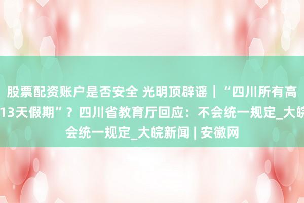股票配资账户是否安全 光明顶辟谣｜“四川所有高校不允许连放13天假期”？四川省教育厅回应：不会统一规定_大皖新闻 | 安徽网