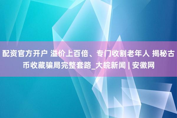 配资官方开户 溢价上百倍、专门收割老年人 揭秘古币收藏骗局完整套路_大皖新闻 | 安徽网