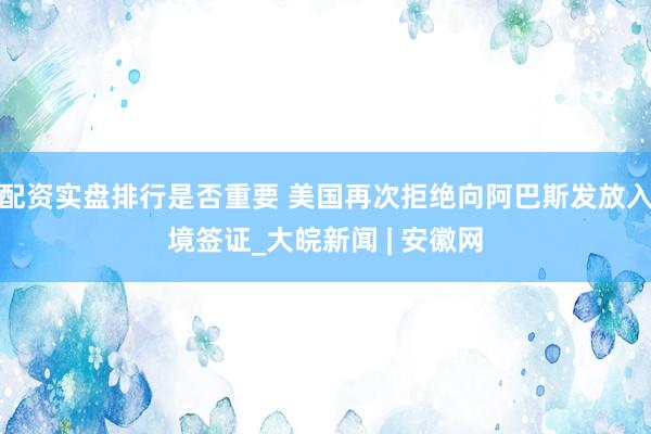 配资实盘排行是否重要 美国再次拒绝向阿巴斯发放入境签证_大皖新闻 | 安徽网