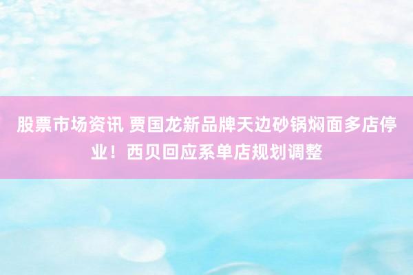 股票市场资讯 贾国龙新品牌天边砂锅焖面多店停业！西贝回应系单店规划调整