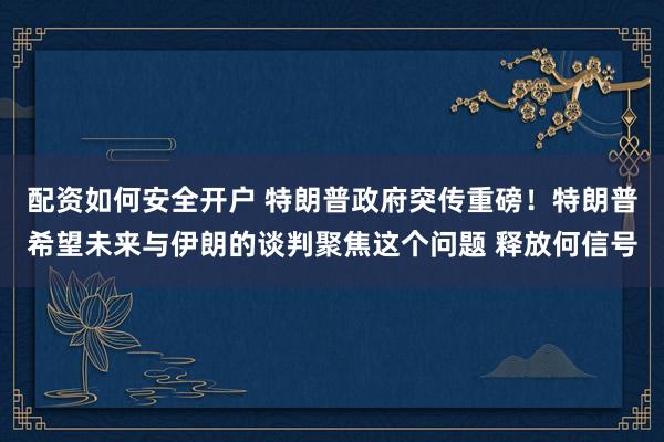 配资如何安全开户 特朗普政府突传重磅！特朗普希望未来与伊朗的谈判聚焦这个问题 释放何信号
