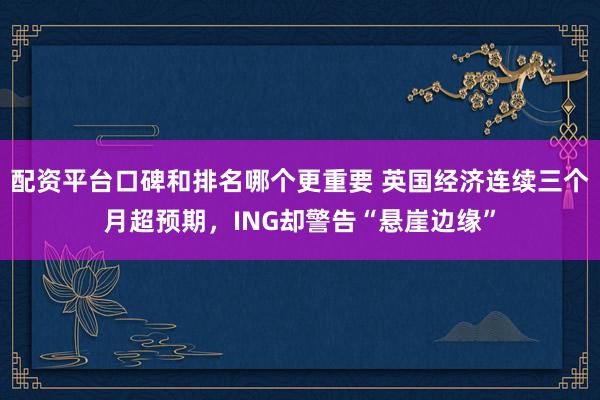 配资平台口碑和排名哪个更重要 英国经济连续三个月超预期，ING却警告“悬崖边缘”