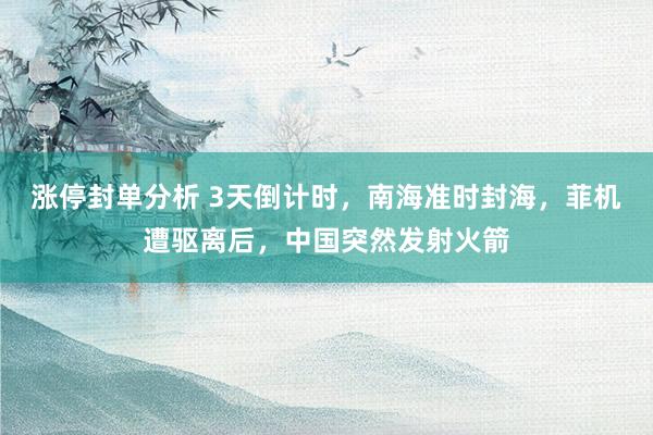 涨停封单分析 3天倒计时，南海准时封海，菲机遭驱离后，中国突然发射火箭