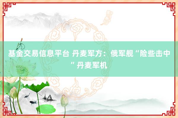 基金交易信息平台 丹麦军方：俄军舰“险些击中”丹麦军机