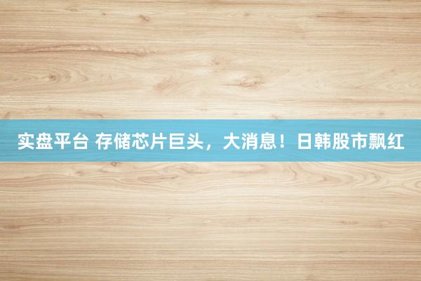 实盘平台 存储芯片巨头，大消息！日韩股市飘红
