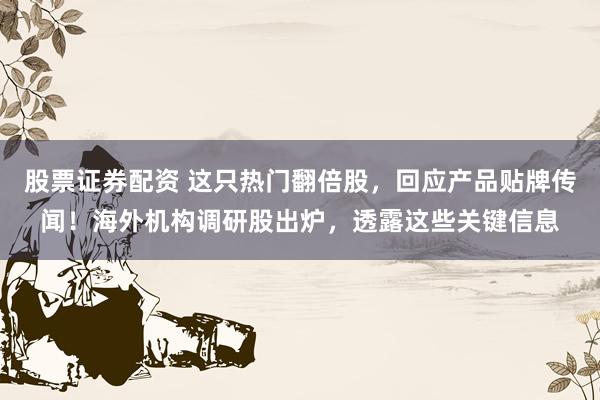 股票证券配资 这只热门翻倍股，回应产品贴牌传闻！海外机构调研股出炉，透露这些关键信息