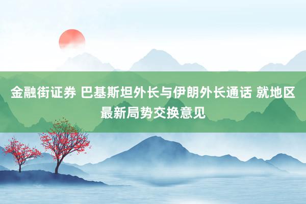 金融街证券 巴基斯坦外长与伊朗外长通话 就地区最新局势交换意见
