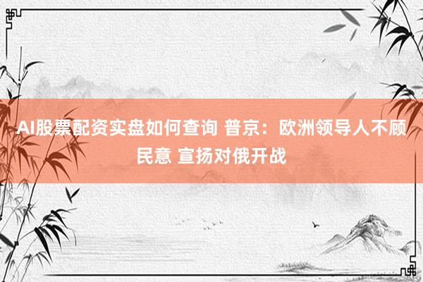 AI股票配资实盘如何查询 普京：欧洲领导人不顾民意 宣扬对俄开战