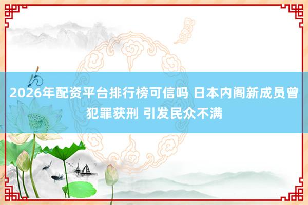 2026年配资平台排行榜可信吗 日本内阁新成员曾犯罪获刑 引发民众不满