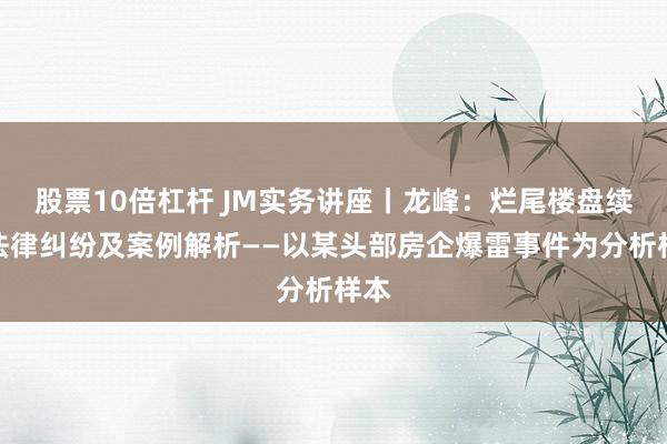 股票10倍杠杆 JM实务讲座丨龙峰：烂尾楼盘续建法律纠纷及案例解析——以某头部房企爆雷事件为分析样本