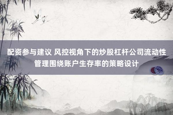 配资参与建议 风控视角下的炒股杠杆公司流动性管理围绕账户生存率的策略设计