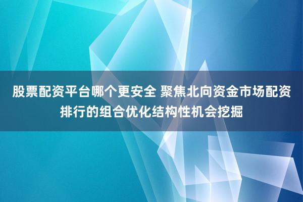 股票配资平台哪个更安全 聚焦北向资金市场配资排行的组合优化结构性机会挖掘