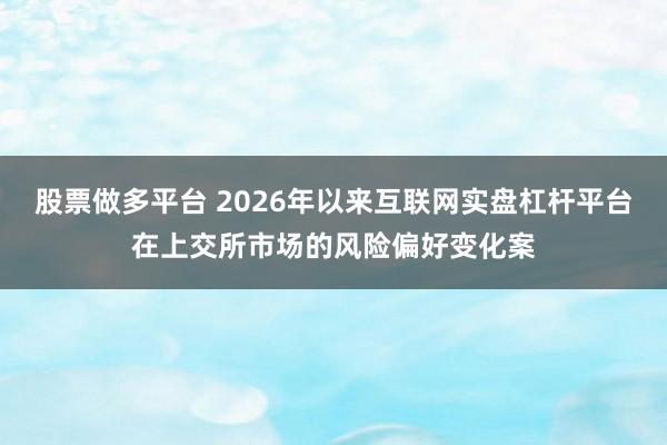 股票做多平台 2026年以来互联网实盘杠杆平台在上交所市场的风险偏好变化案