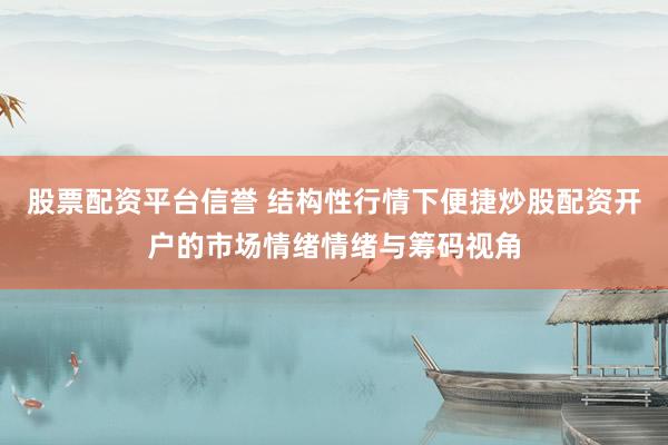 股票配资平台信誉 结构性行情下便捷炒股配资开户的市场情绪情绪与筹码视角