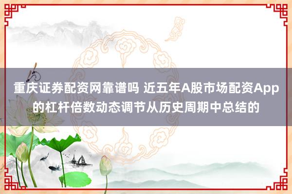 重庆证券配资网靠谱吗 近五年A股市场配资App的杠杆倍数动态调节从历史周期中总结的
