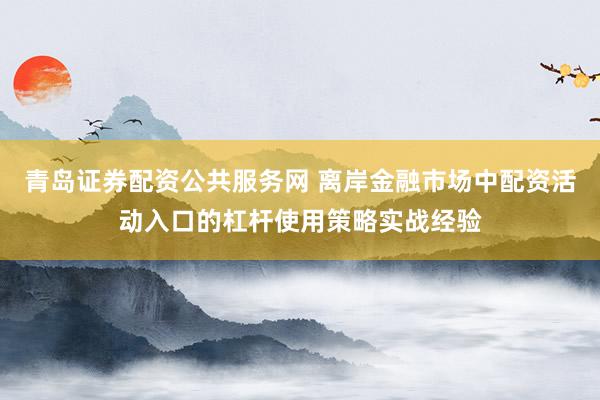 青岛证券配资公共服务网 离岸金融市场中配资活动入口的杠杆使用策略实战经验