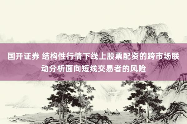 国开证券 结构性行情下线上股票配资的跨市场联动分析面向短线交易者的风险