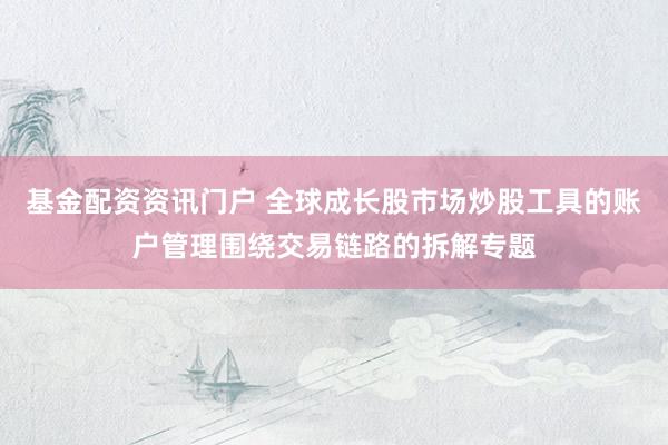 基金配资资讯门户 全球成长股市场炒股工具的账户管理围绕交易链路的拆解专题