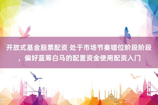 开放式基金股票配资 处于市场节奏错位阶段阶段，偏好蓝筹白马的配置资金使用配资入门