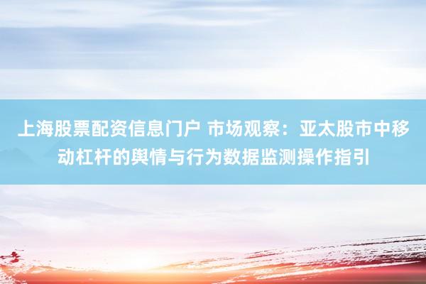上海股票配资信息门户 市场观察:亚太股市中移动杠杆的舆情与行为数据监测操作指引