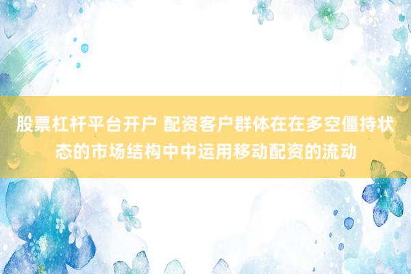 股票杠杆平台开户 配资客户群体在在多空僵持状态的市场结构中中运用移动配资的流动