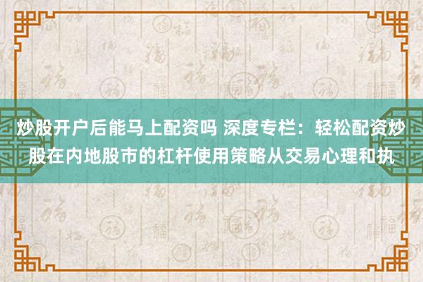 炒股开户后能马上配资吗 深度专栏:轻松配资炒股在内地股市的杠杆使用策略从交易心理和执