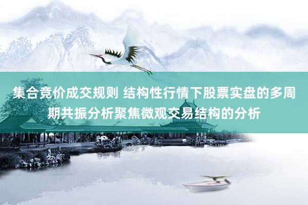 集合竞价成交规则 结构性行情下股票实盘的多周期共振分析聚焦微观交易结构的分析