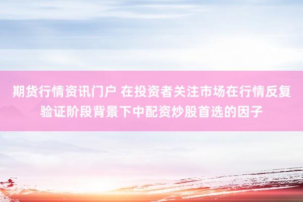 期货行情资讯门户 在投资者关注市场在行情反复验证阶段背景下中配资炒股首选的因子