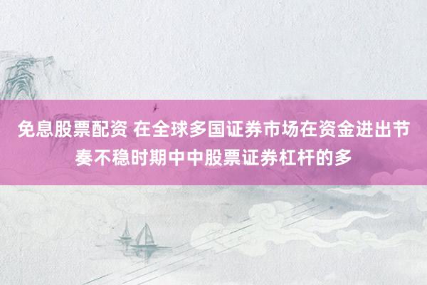 免息股票配资 在全球多国证券市场在资金进出节奏不稳时期中中股票证券杠杆的多