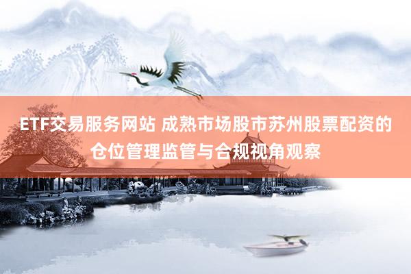 ETF交易服务网站 成熟市场股市苏州股票配资的仓位管理监管与合规视角观察