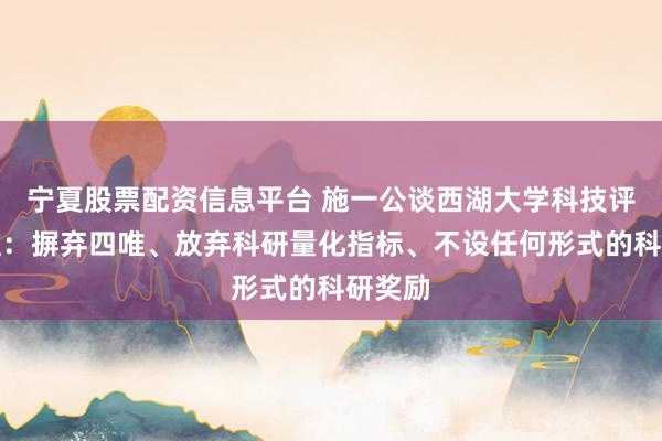 宁夏股票配资信息平台 施一公谈西湖大学科技评价标准：摒弃四唯、放弃科研量化指标、不设任何形式的科研奖励