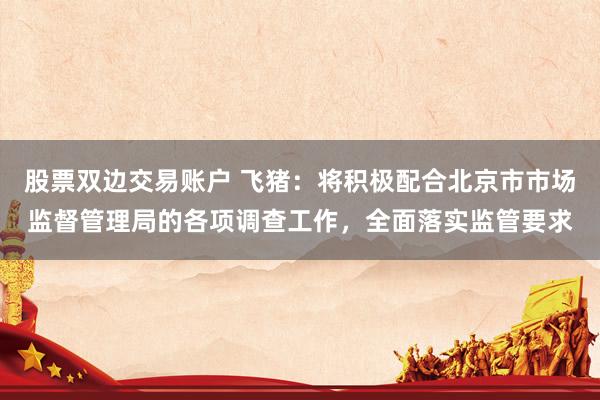股票双边交易账户 飞猪：将积极配合北京市市场监督管理局的各项调查工作，全面落实监管要求