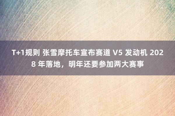 T+1规则 张雪摩托车宣布赛道 V5 发动机 2028 年落地，明年还要参加两大赛事