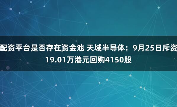 配资平台是否存在资金池 天域半导体：9月25日斥资19.01万港元回购4150股