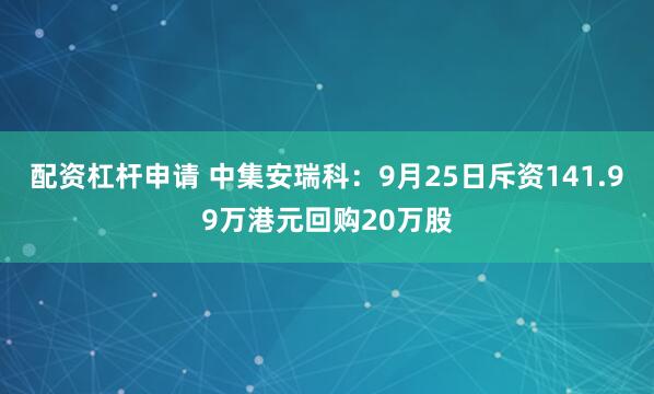配资杠杆申请 中集安瑞科：9月25日斥资141.99万港元回购20万股