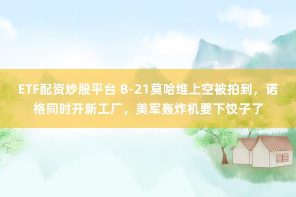 ETF配资炒股平台 B-21莫哈维上空被拍到，诺格同时开新工厂，美军轰炸机要下饺子了