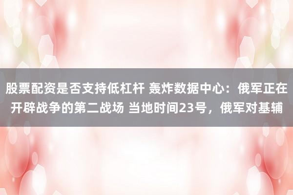 股票配资是否支持低杠杆 轰炸数据中心：俄军正在开辟战争的第二战场 当地时间23号，俄军对基辅