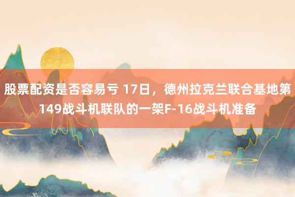 股票配资是否容易亏 17日，德州拉克兰联合基地第149战斗机联队的一架F-16战斗机准备