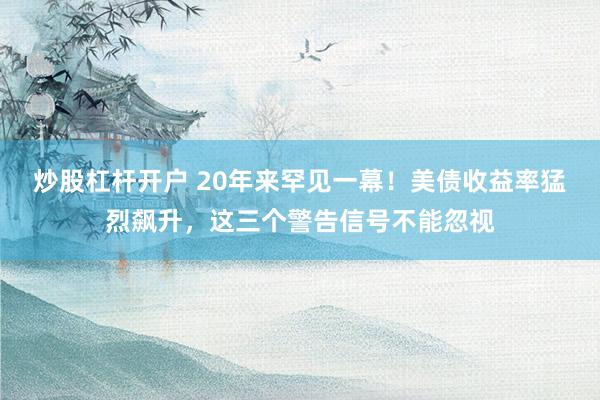 炒股杠杆开户 20年来罕见一幕！美债收益率猛烈飙升，这三个警告信号不能忽视