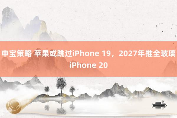 申宝策略 苹果或跳过iPhone 19，2027年推全玻璃iPhone 20
