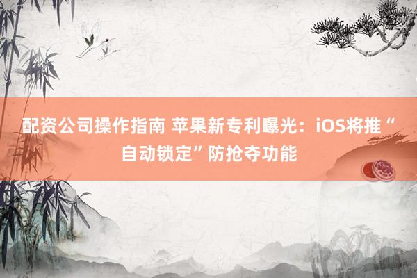 配资公司操作指南 苹果新专利曝光：iOS将推“自动锁定”防抢夺功能