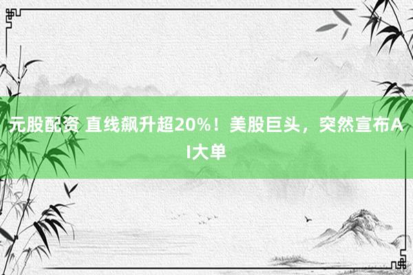 元股配资 直线飙升超20%！美股巨头，突然宣布AI大单