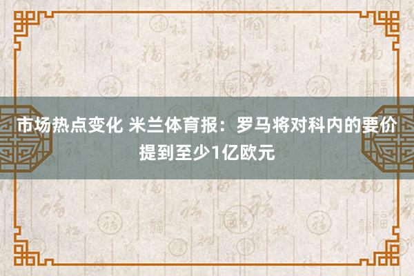 市场热点变化 米兰体育报：罗马将对科内的要价提到至少1亿欧元