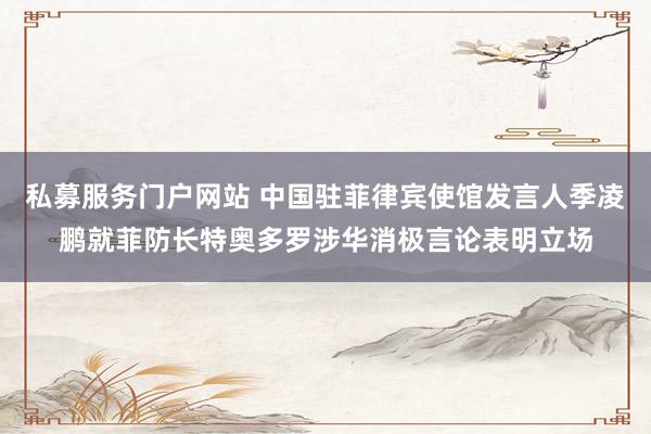 私募服务门户网站 中国驻菲律宾使馆发言人季凌鹏就菲防长特奥多罗涉华消极言论表明立场