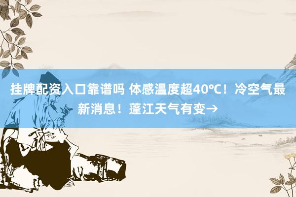 挂牌配资入口靠谱吗 体感温度超40℃!冷空气最新消息!蓬江天气有变→