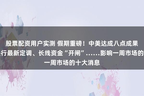 股票配资用户实测 假期重磅！中美达成八点成果共识！央行最新定调、长线资金“开闸”……影响一周市场的十大消息