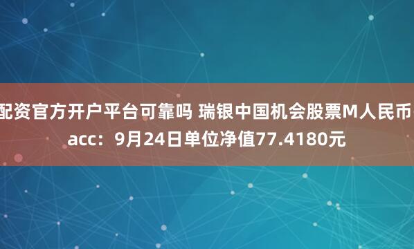 配资官方开户平台可靠吗 瑞银中国机会股票M人民币-acc：9月24日单位净值77.4180元